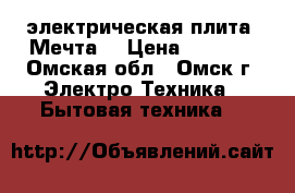 электрическая плита “Мечта“ › Цена ­ 4 000 - Омская обл., Омск г. Электро-Техника » Бытовая техника   